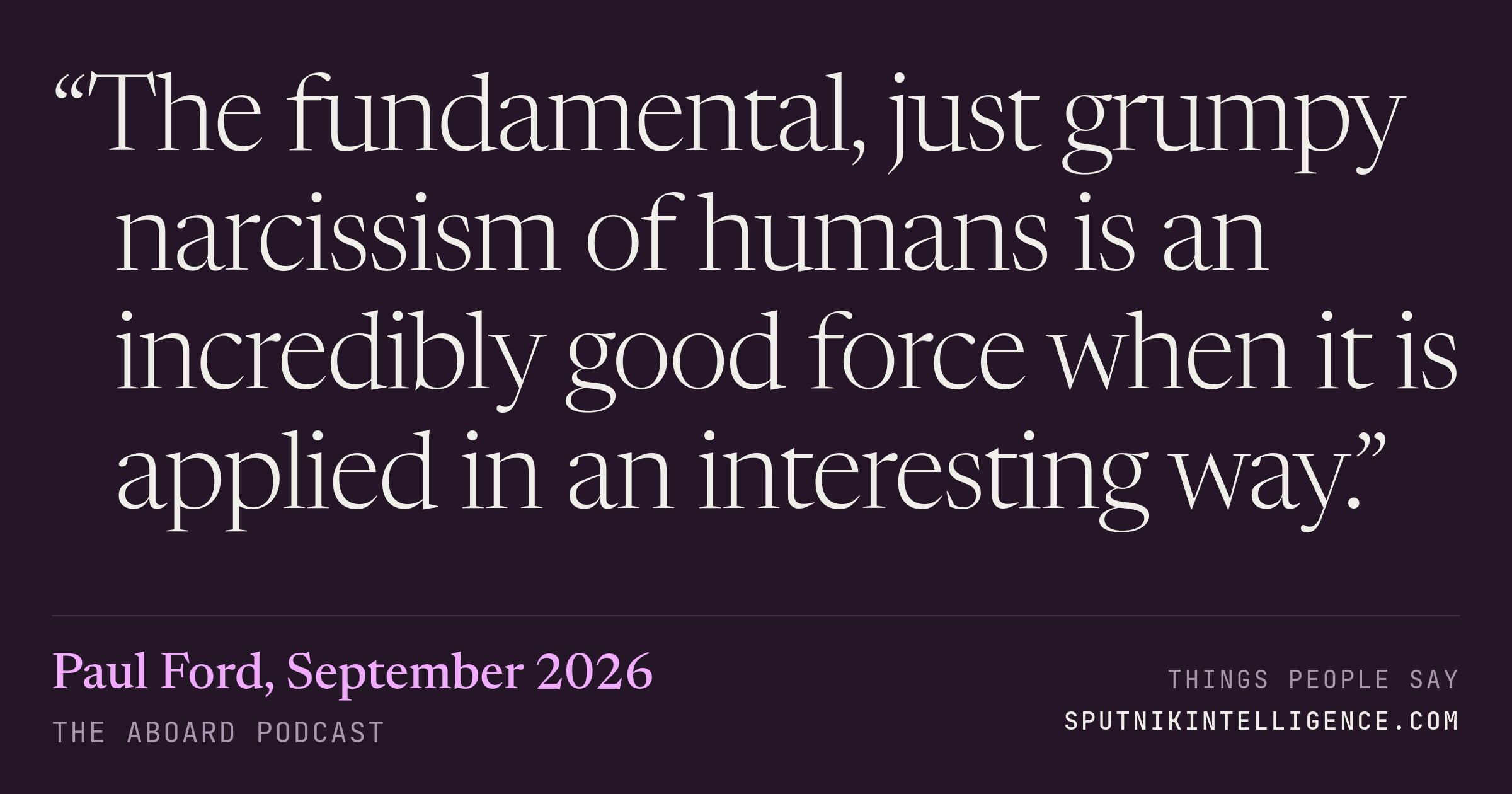 &ldquo;The fundamental, just grumpy narcissism of humans is an incredibly good force when it is applied in an interesting way.&rdquo; — Paul Ford, The Aboard Podcast