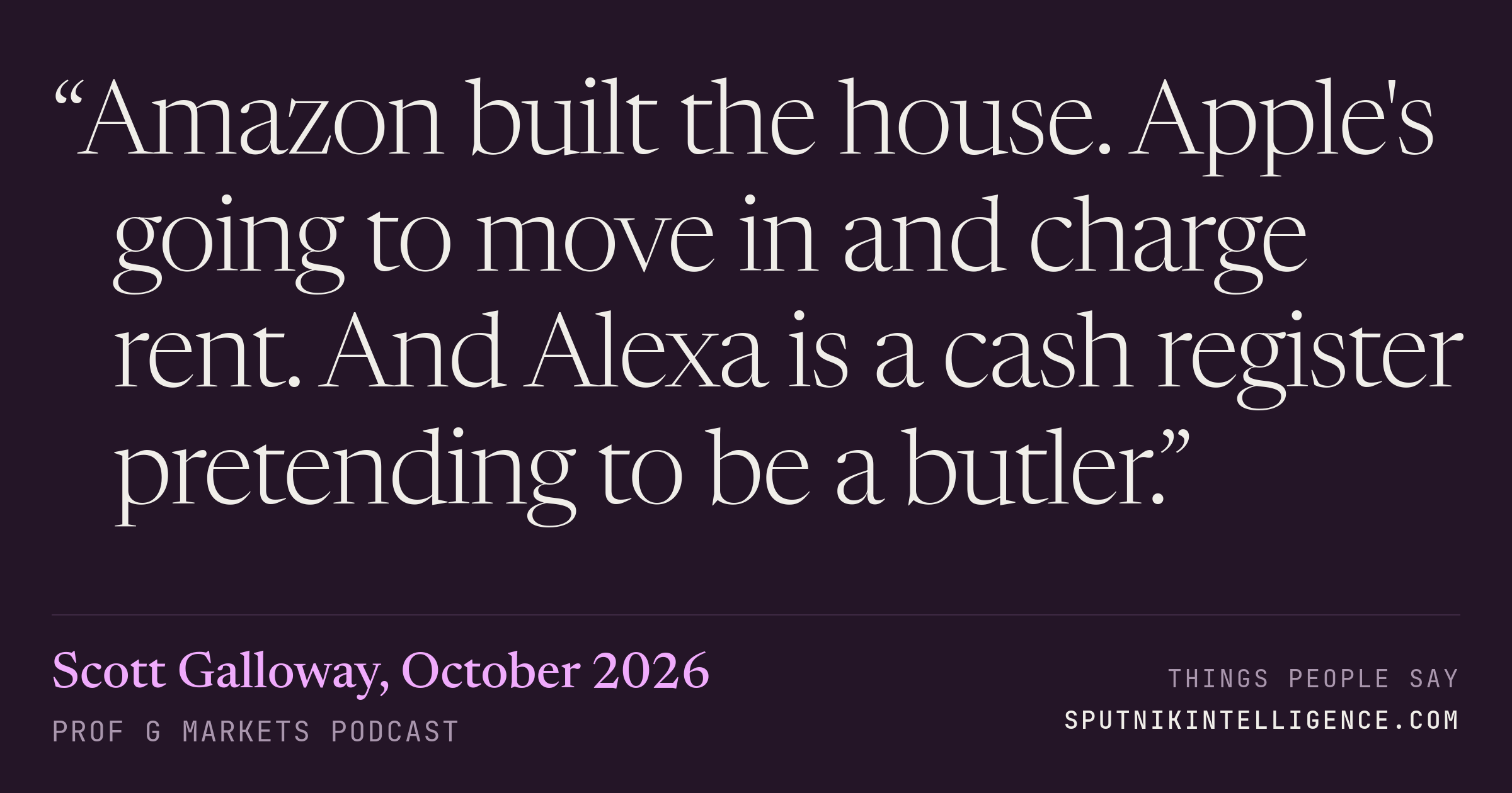 &ldquo;Amazon built the house. Apple's going to move in and charge rent. And Alexa is a cash register pretending to be a butler.&rdquo; — Scott Galloway, Prof G Markets
