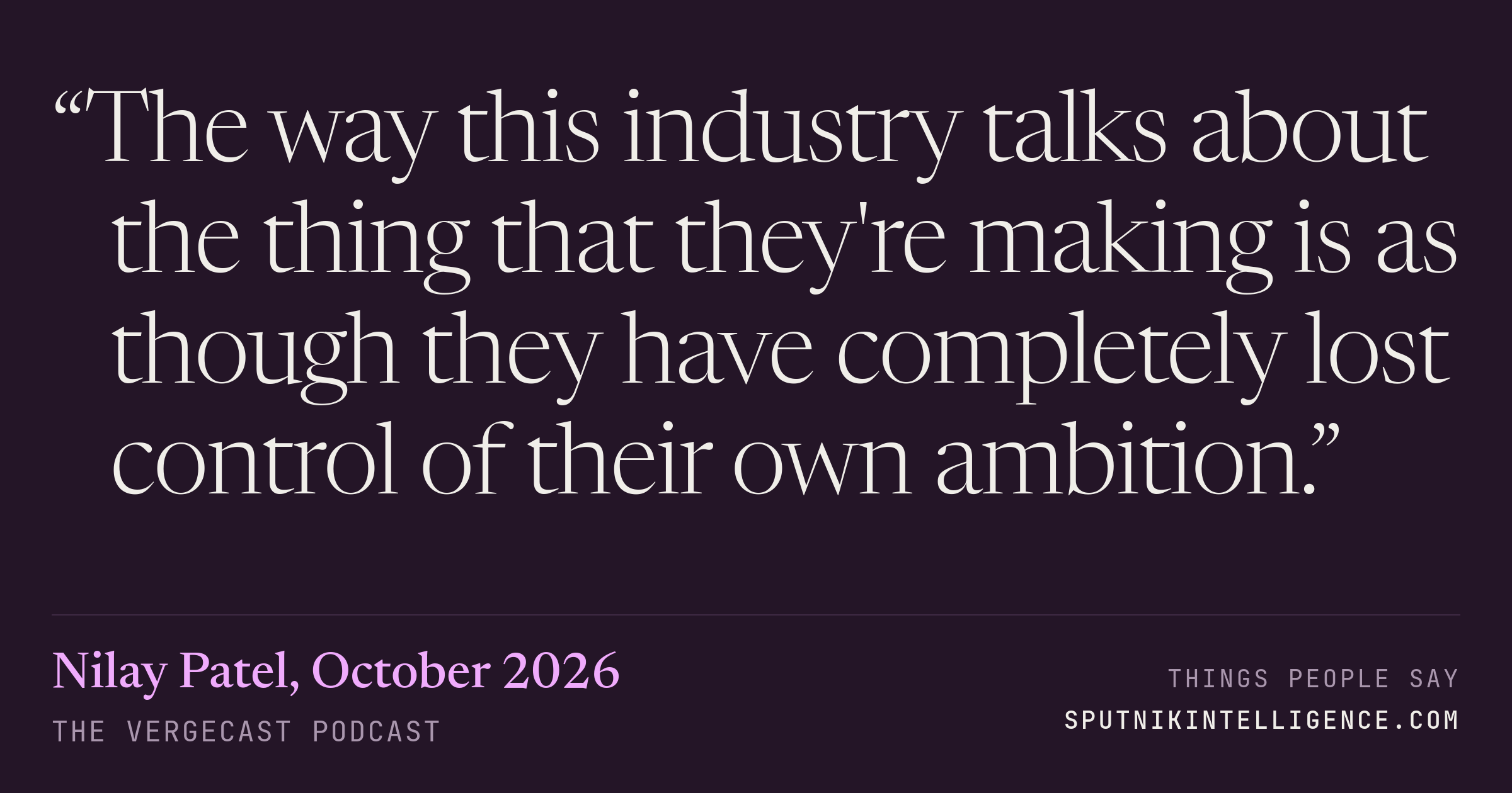 &ldquo;The way this industry talks about the thing that they're making is as though they have completely lost control of their own ambition.&rdquo; — Nilay Patel, The Vergecast