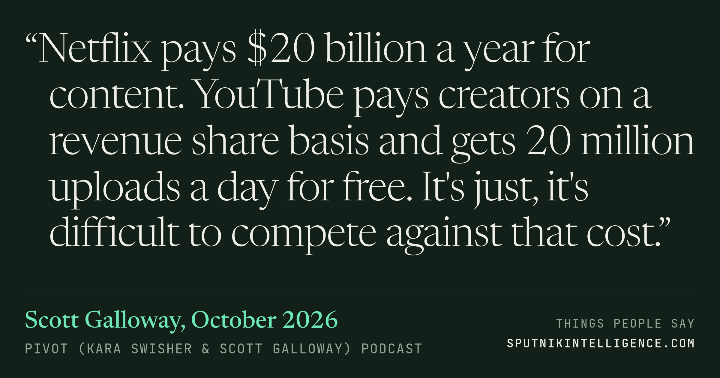 &ldquo;Netflix pays $20 billion a year for content. YouTube pays creators on a revenue share basis and gets 20 million uploads a day for free. It's just, it's difficult to compete against that cost.&rdquo; — Scott Galloway, Pivot (Kara Swisher & Scott Galloway)