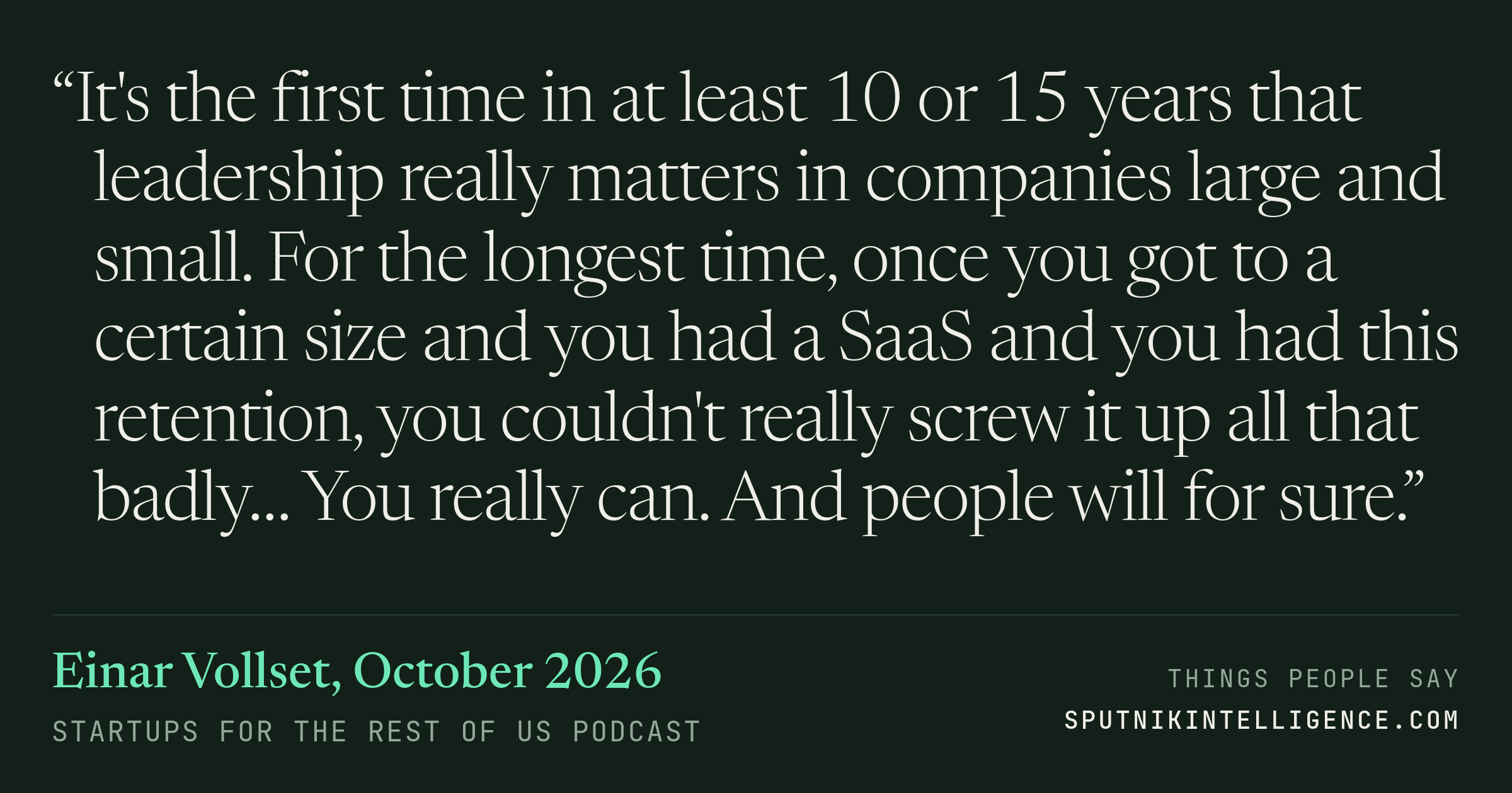 &ldquo;It's the first time in at least 10 or 15 years that leadership really matters in companies large and small. For the longest time, once you got to a certain size and you had a SaaS and you had this retention, you couldn't really screw it up all that badly… You really can. And people will for sure.&rdquo; — Einar Vollset, Startups For the Rest of Us