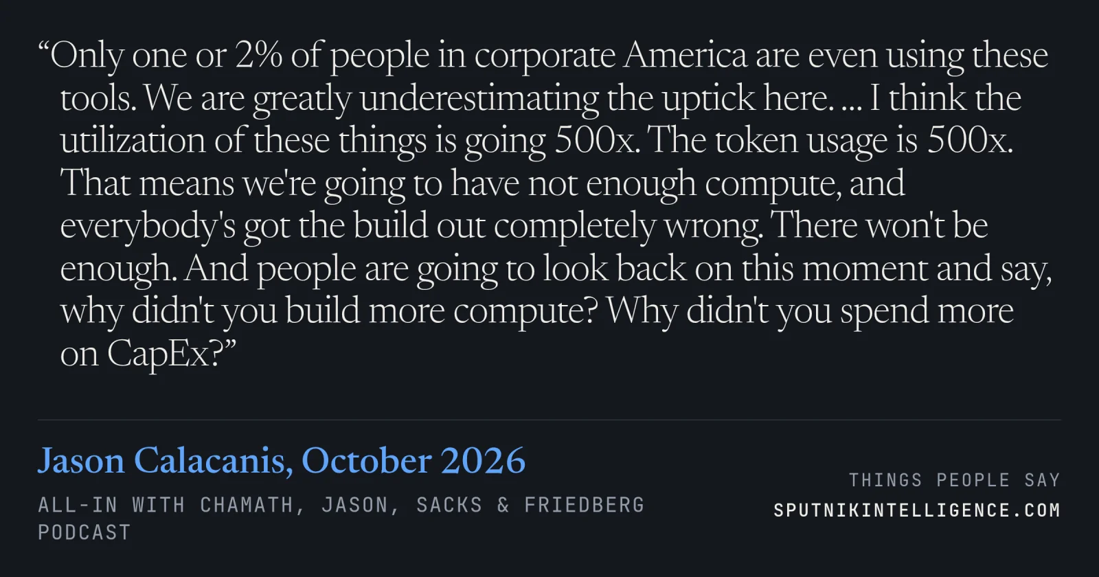 &ldquo;Only one or 2% of people in corporate America are even using these tools. We are greatly underestimating the uptick here. … I think the utilization of these things is going 500x. The token usage is 500x. That means we're going to have not enough compute, and everybody's got the build out completely wrong. There won't be enough. And people are going to look back on this moment and say, why didn't you build more compute? Why didn't you spend more on CapEx?&rdquo; — Jason Calacanis, All-In with Chamath, Jason, Sacks & Friedberg