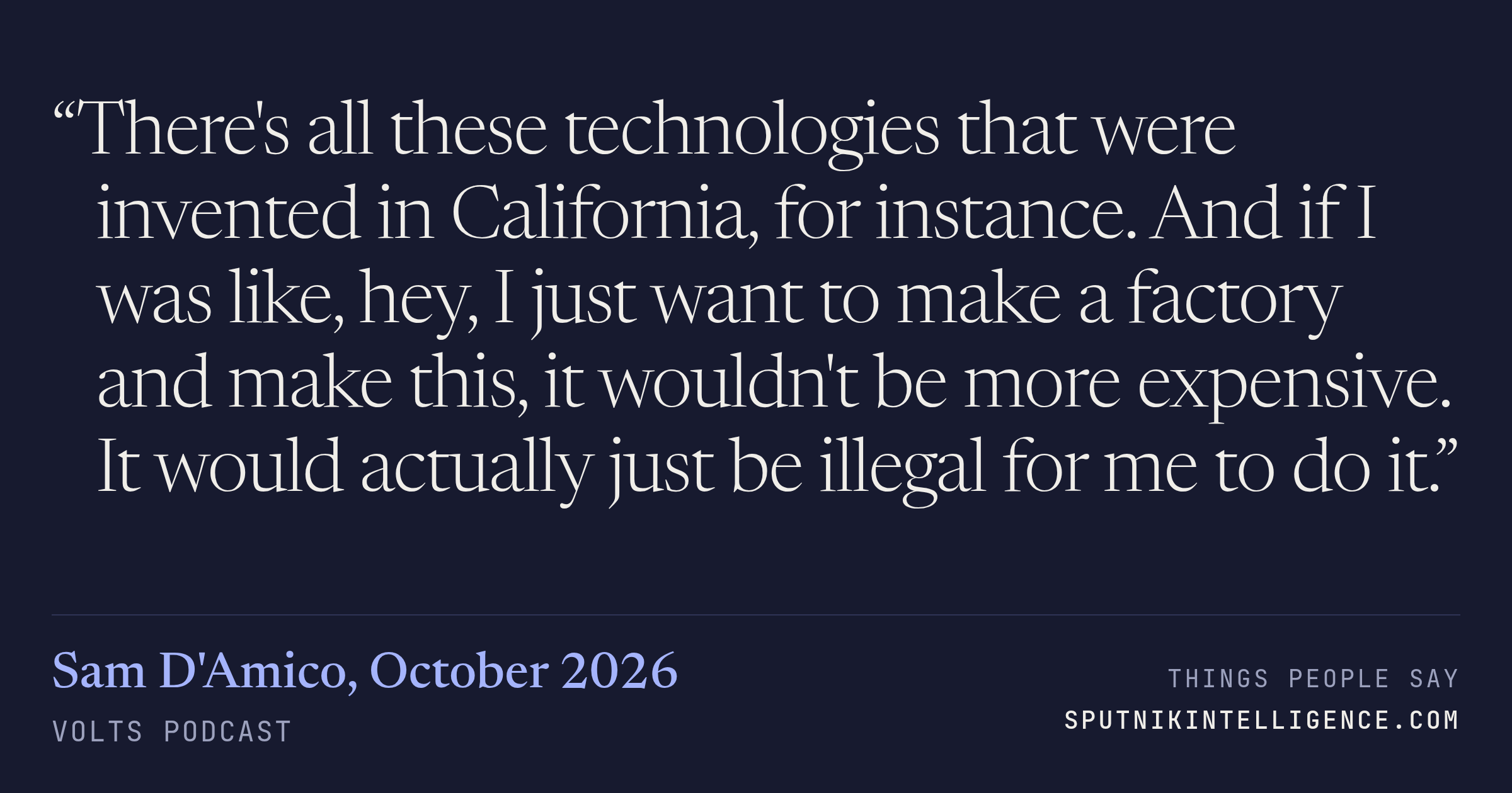 &ldquo;There's all these technologies that were invented in California, for instance. And if I was like, hey, I just want to make a factory and make this, it wouldn't be more expensive. It would actually just be illegal for me to do it.&rdquo; — Sam D'Amico, Volts
