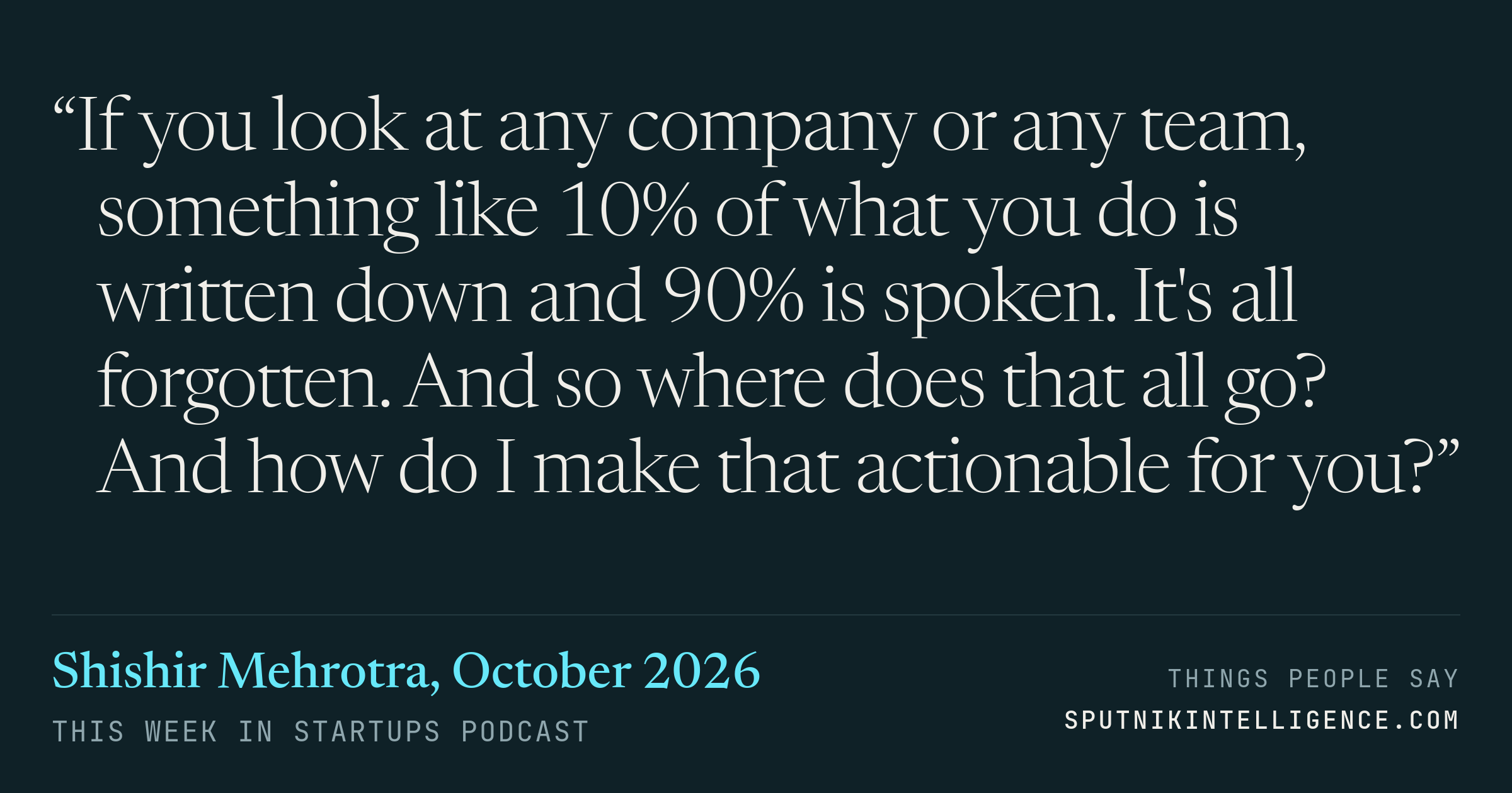 &ldquo;If you look at any company or any team, something like 10% of what you do is written down and 90% is spoken. It's all forgotten. And so where does that all go? And how do I make that actionable for you?&rdquo; — Shishir Mehrotra, This Week in Startups