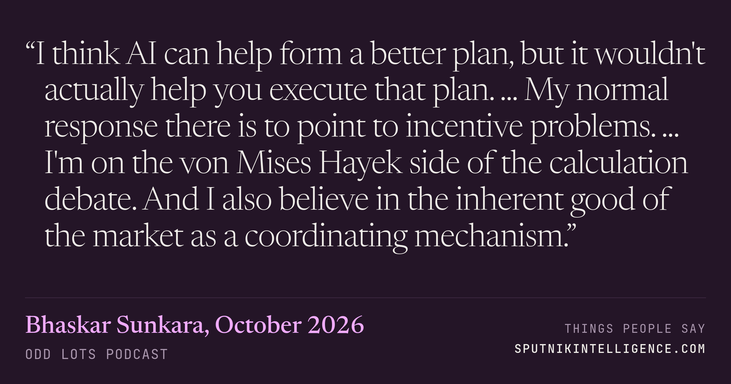 &ldquo;I think AI can help form a better plan, but it wouldn't actually help you execute that plan. ... My normal response there is to point to incentive problems. ... I'm on the von Mises Hayek side of the calculation debate. And I also believe in the inherent good of the market as a coordinating mechanism.&rdquo; — Bhaskar Sunkara, Odd Lots