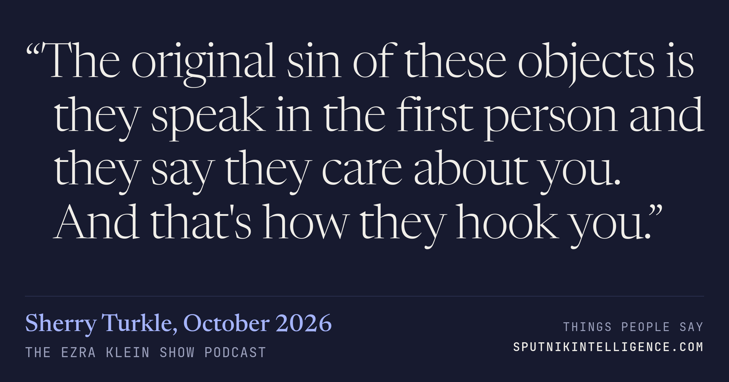 &ldquo;The original sin of these objects is they speak in the first person and they say they care about you. And that's how they hook you.&rdquo; — Sherry Turkle, The Ezra Klein Show