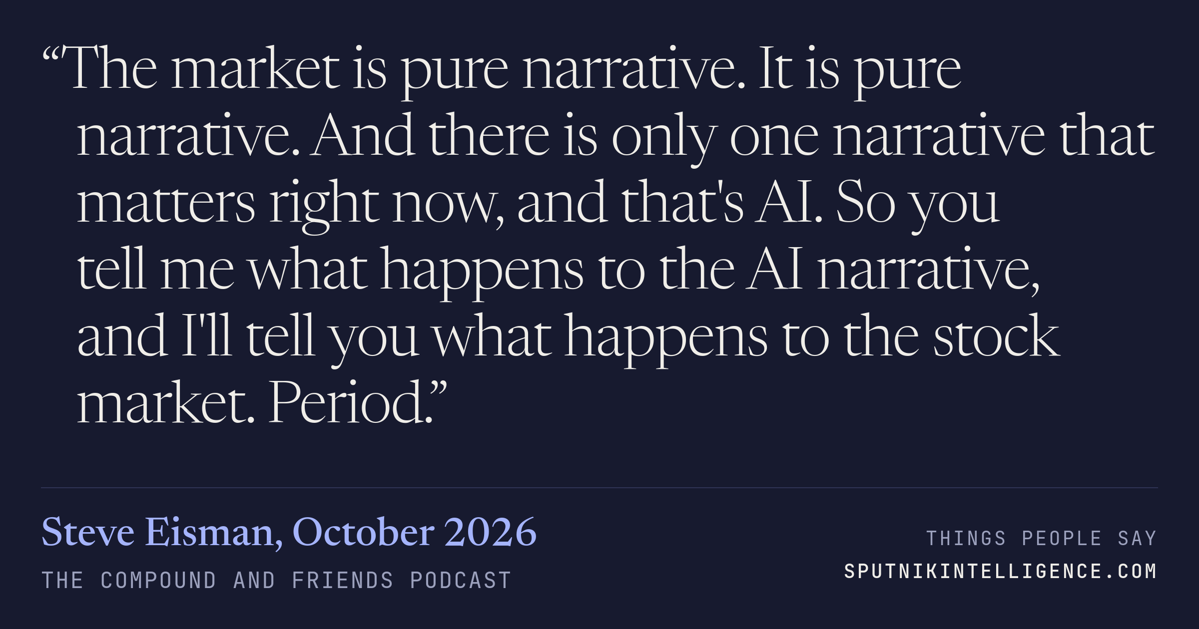 &ldquo;The market is pure narrative. It is pure narrative. And there is only one narrative that matters right now, and that's AI. So you tell me what happens to the AI narrative, and I'll tell you what happens to the stock market. Period.&rdquo; — Steve Eisman, The Compound and Friends