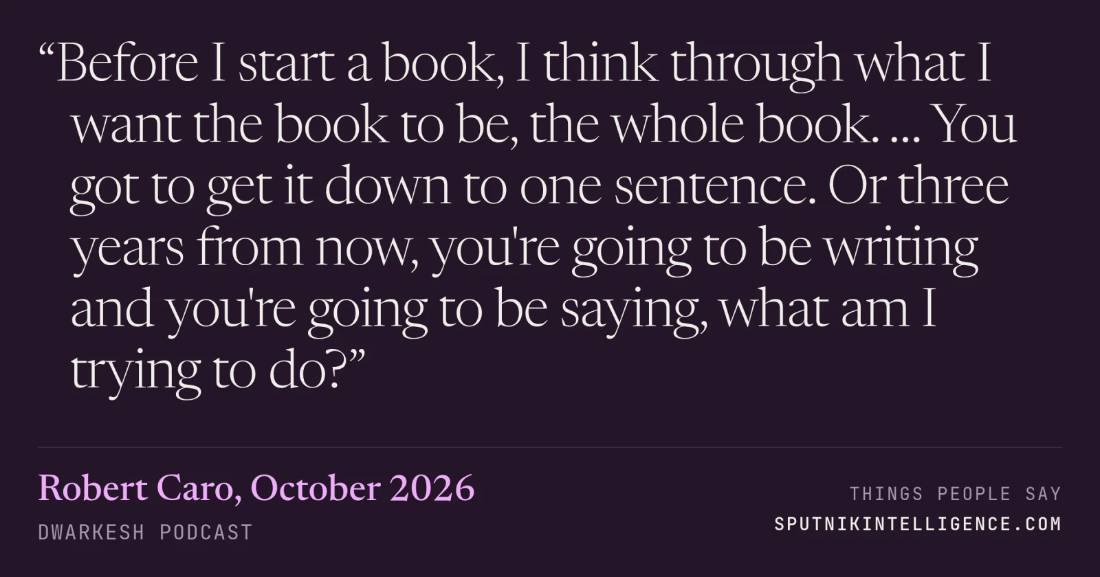 &ldquo;Before I start a book, I think through what I want the book to be, the whole book. … You got to get it down to one sentence. Or three years from now, you're going to be writing and you're going to be saying, what am I trying to do?&rdquo; — Robert Caro, Dwarkesh Podcast