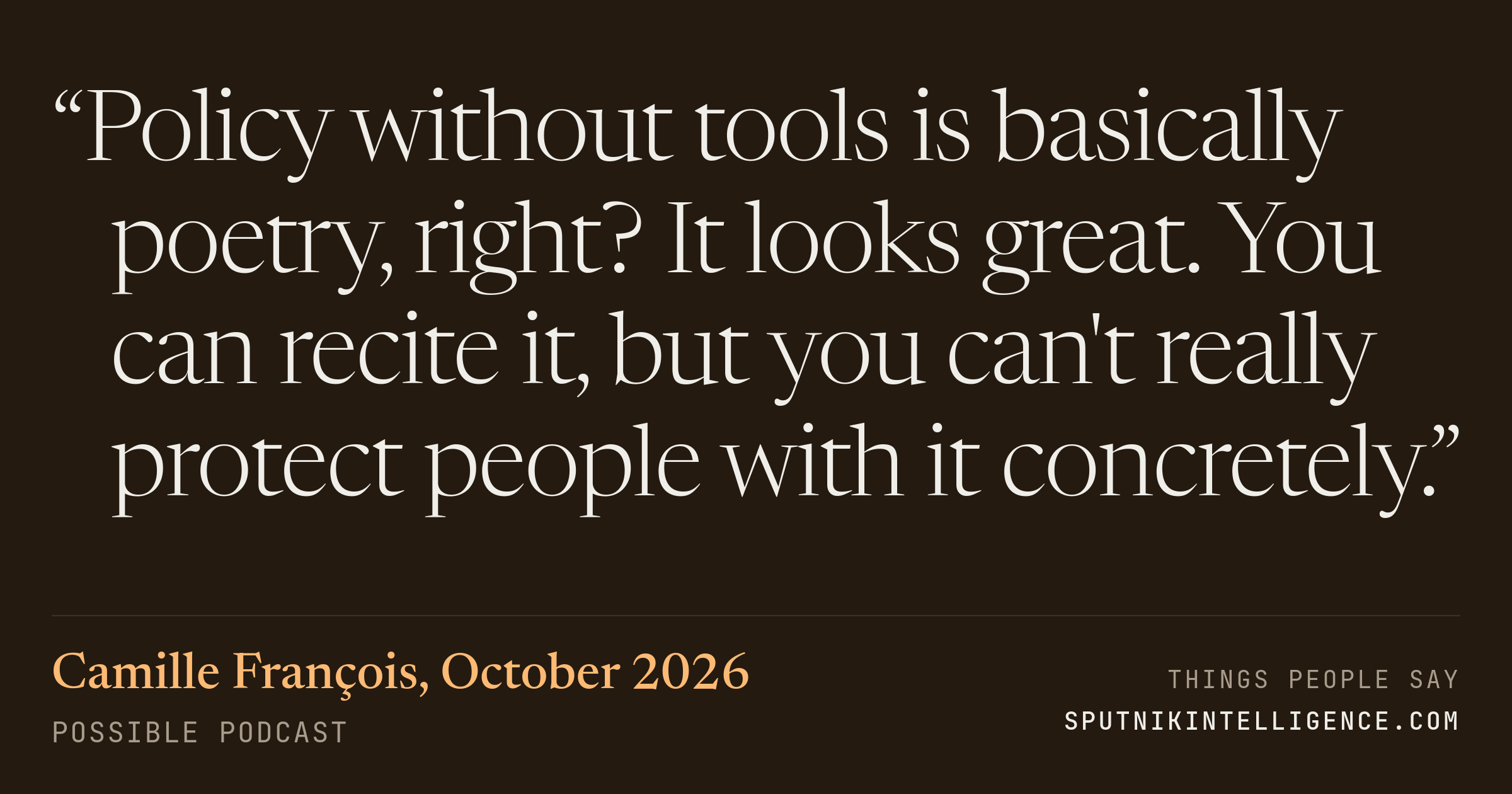 &ldquo;Policy without tools is basically poetry, right? It looks great. You can recite it, but you can't really protect people with it concretely.&rdquo; — Camille François, Possible