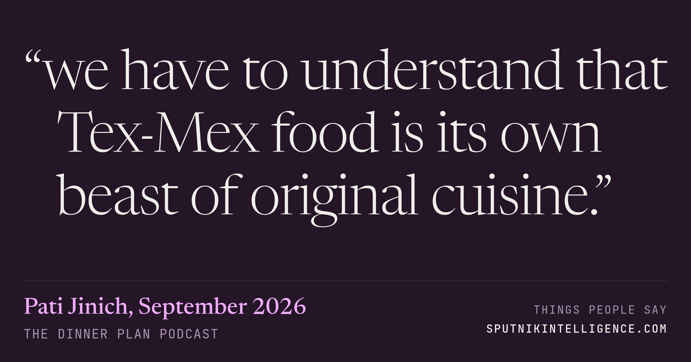 &ldquo;we have to understand that Tex-Mex food is its own beast of original cuisine.&rdquo; — Pati Jinich, The Dinner Plan