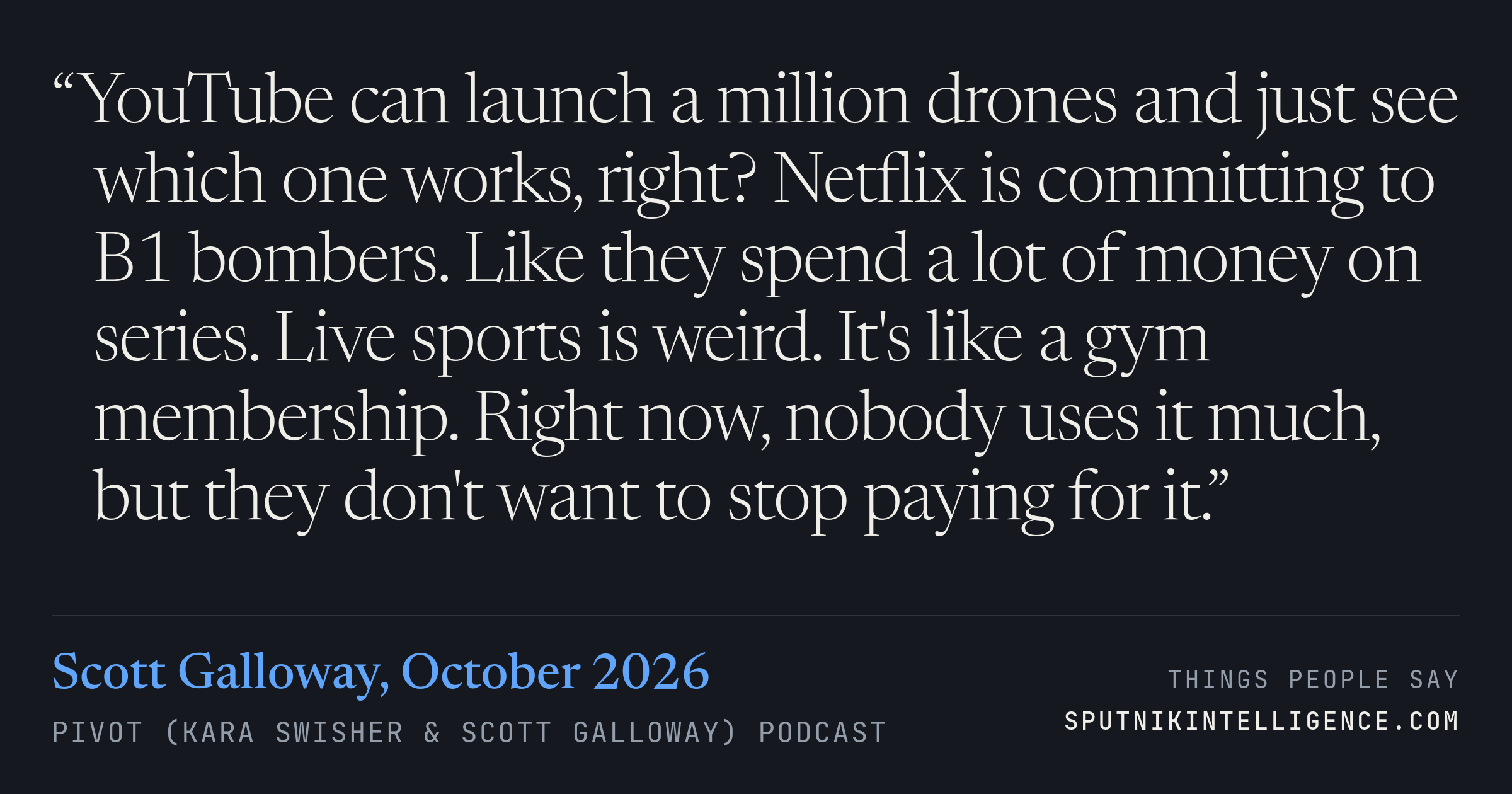 &ldquo;YouTube can launch a million drones and just see which one works, right? Netflix is committing to B1 bombers. Like they spend a lot of money on series. Live sports is weird. It's like a gym membership. Right now, nobody uses it much, but they don't want to stop paying for it.&rdquo; — Scott Galloway, Pivot (Kara Swisher & Scott Galloway)