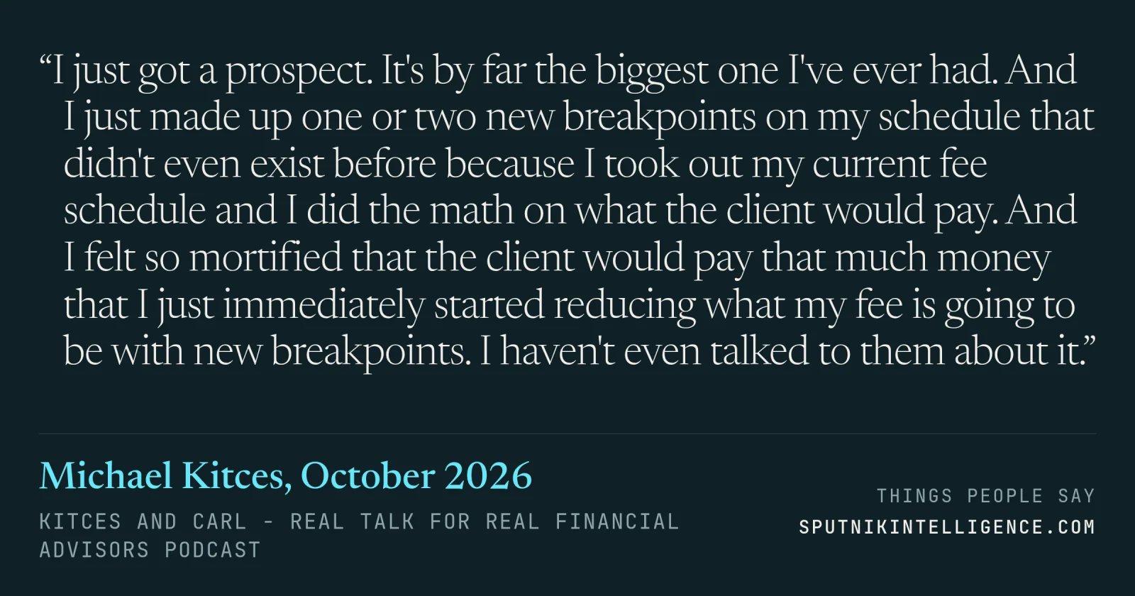 &ldquo;I just got a prospect. It's by far the biggest one I've ever had. And I just made up one or two new breakpoints on my schedule that didn't even exist before because I took out my current fee schedule and I did the math on what the client would pay. And I felt so mortified that the client would pay that much money that I just immediately started reducing what my fee is going to be with new breakpoints. I haven't even talked to them about it.&rdquo; — Michael Kitces, Kitces and Carl - Real Talk for Real Financial Advisors