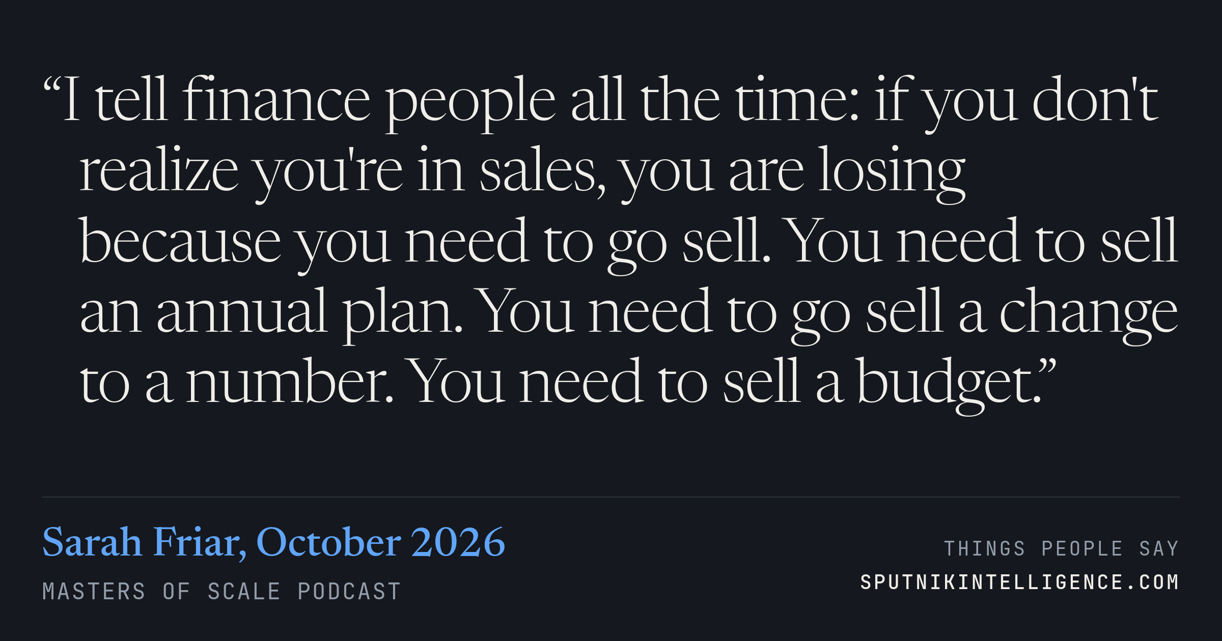 &ldquo;I tell finance people all the time: if you don't realize you're in sales, you are losing because you need to go sell. You need to sell an annual plan. You need to go sell a change to a number. You need to sell a budget.&rdquo; — Sarah Friar, Masters of Scale