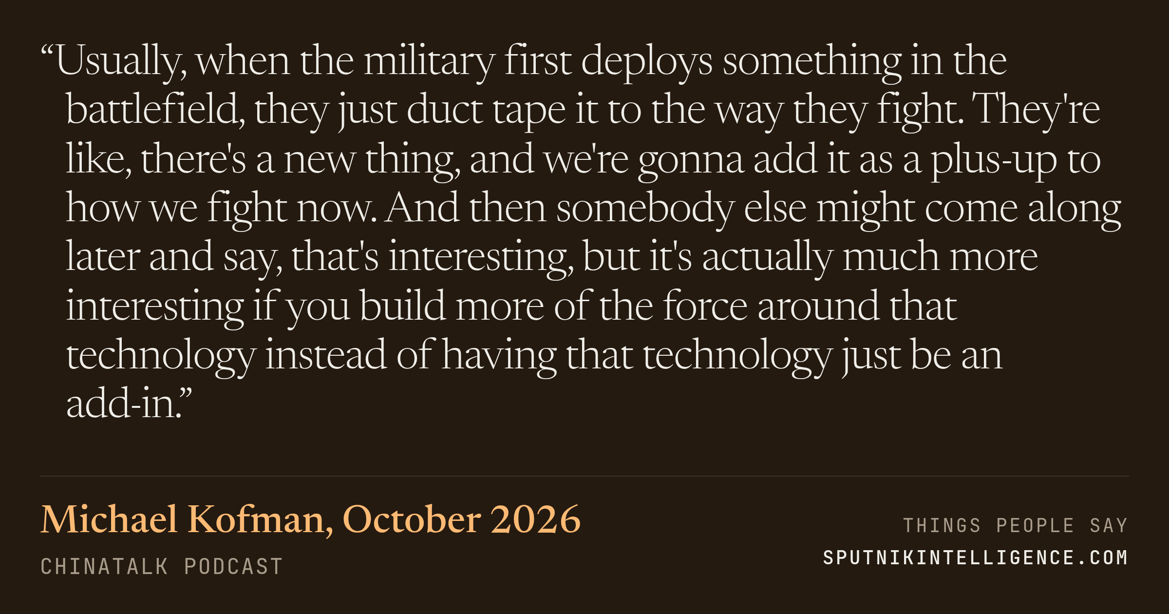 &ldquo;Usually, when the military first deploys something in the battlefield, they just duct tape it to the way they fight. They're like, there's a new thing, and we're gonna add it as a plus-up to how we fight now. And then somebody else might come along later and say, that's interesting, but it's actually much more interesting if you build more of the force around that technology instead of having that technology just be an add-in.&rdquo; — Michael Kofman, ChinaTalk