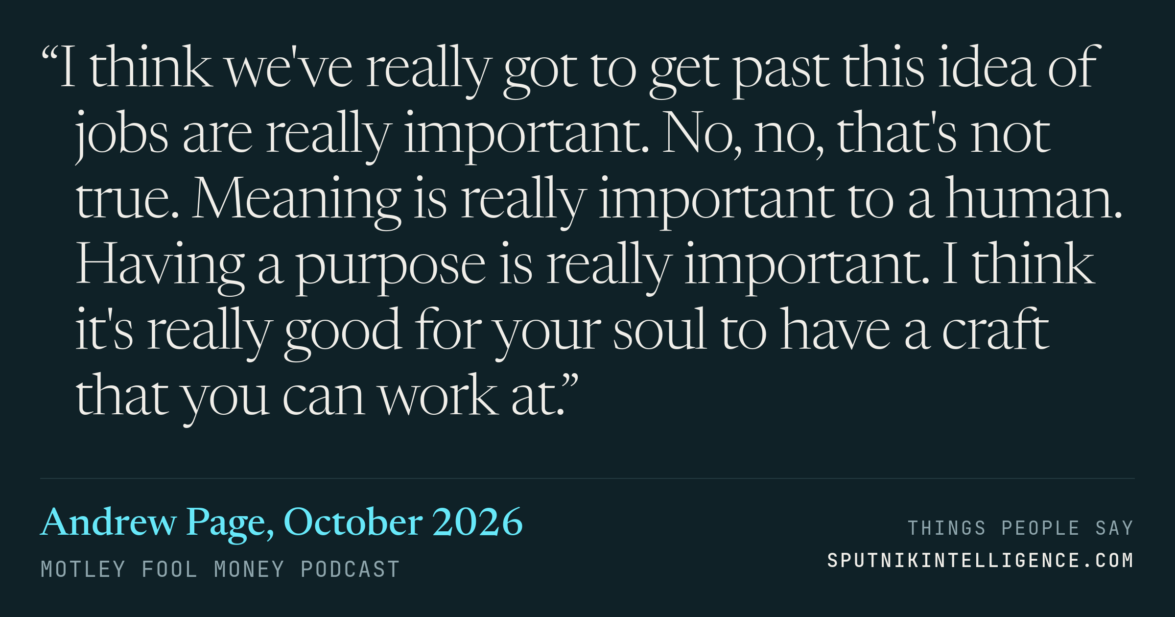 &ldquo;I think we've really got to get past this idea of jobs are really important. No, no, that's not true. Meaning is really important to a human. Having a purpose is really important. I think it's really good for your soul to have a craft that you can work at.&rdquo; — Andrew Page, Motley Fool Money