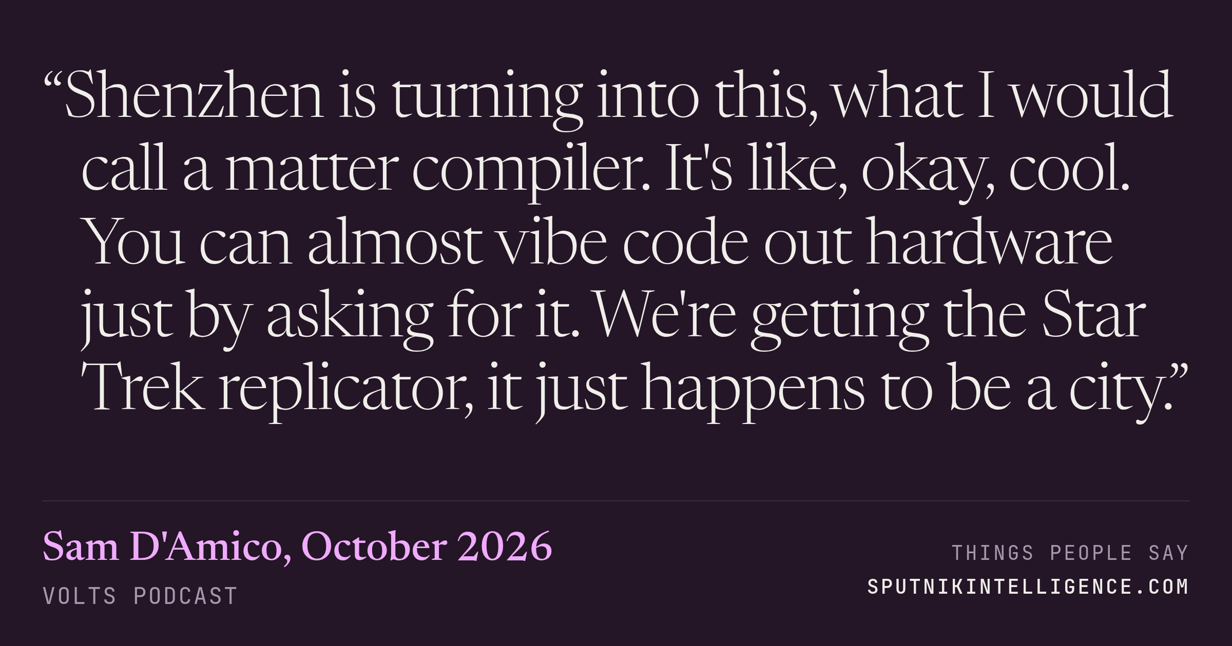 &ldquo;Shenzhen is turning into this, what I would call a matter compiler. It's like, okay, cool. You can almost vibe code out hardware just by asking for it. We're getting the Star Trek replicator, it just happens to be a city.&rdquo; — Sam D'Amico, Volts