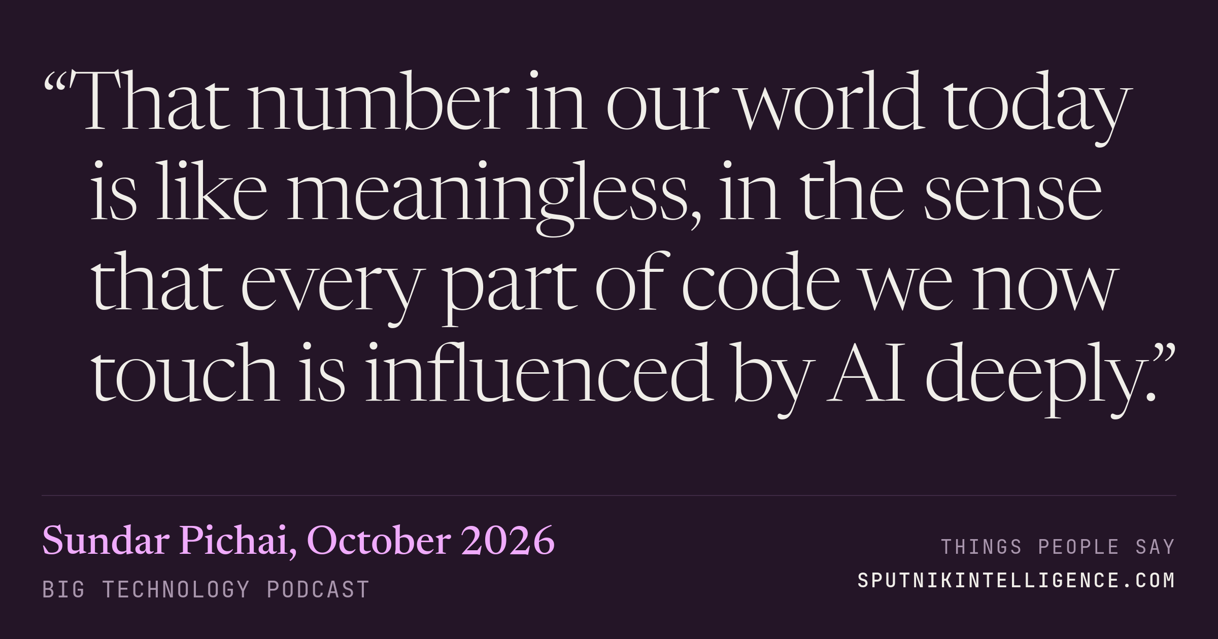 &ldquo;That number in our world today is like meaningless, in the sense that every part of code we now touch is influenced by AI deeply.&rdquo; — Sundar Pichai, Big Technology