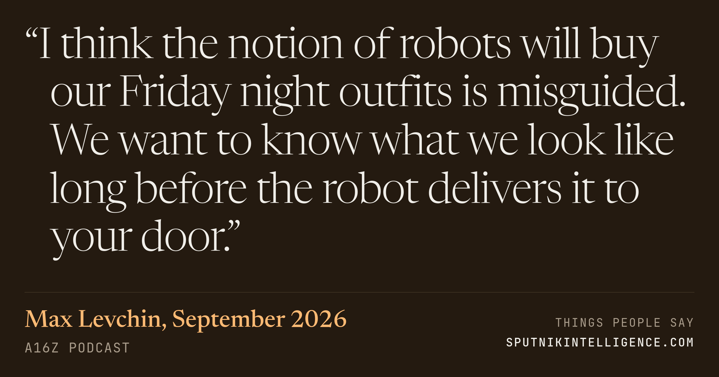 &ldquo;I think the notion of robots will buy our Friday night outfits is misguided. We want to know what we look like long before the robot delivers it to your door.&rdquo; — Max Levchin, a16z Podcast
