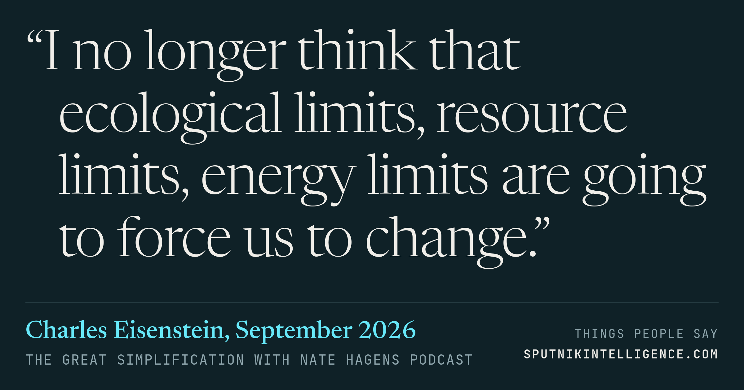 &ldquo;I no longer think that ecological limits, resource limits, energy limits are going to force us to change.&rdquo; — Charles Eisenstein, The Great Simplification with Nate Hagens