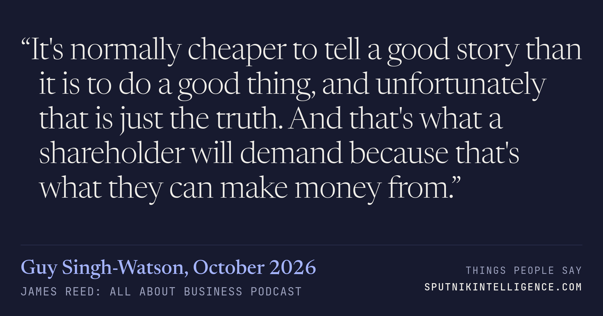&ldquo;It's normally cheaper to tell a good story than it is to do a good thing, and unfortunately that is just the truth. And that's what a shareholder will demand because that's what they can make money from.&rdquo; — Guy Singh-Watson, James Reed: all about business