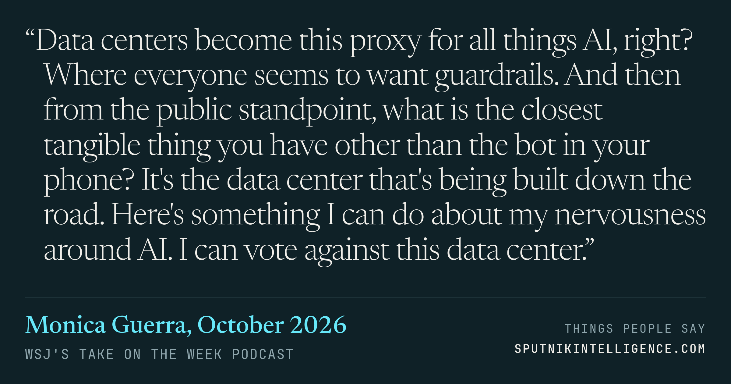&ldquo;Data centers become this proxy for all things AI, right? Where everyone seems to want guardrails. And then from the public standpoint, what is the closest tangible thing you have other than the bot in your phone? It's the data center that's being built down the road. Here's something I can do about my nervousness around AI. I can vote against this data center.&rdquo; — Monica Guerra, WSJ's Take On the Week