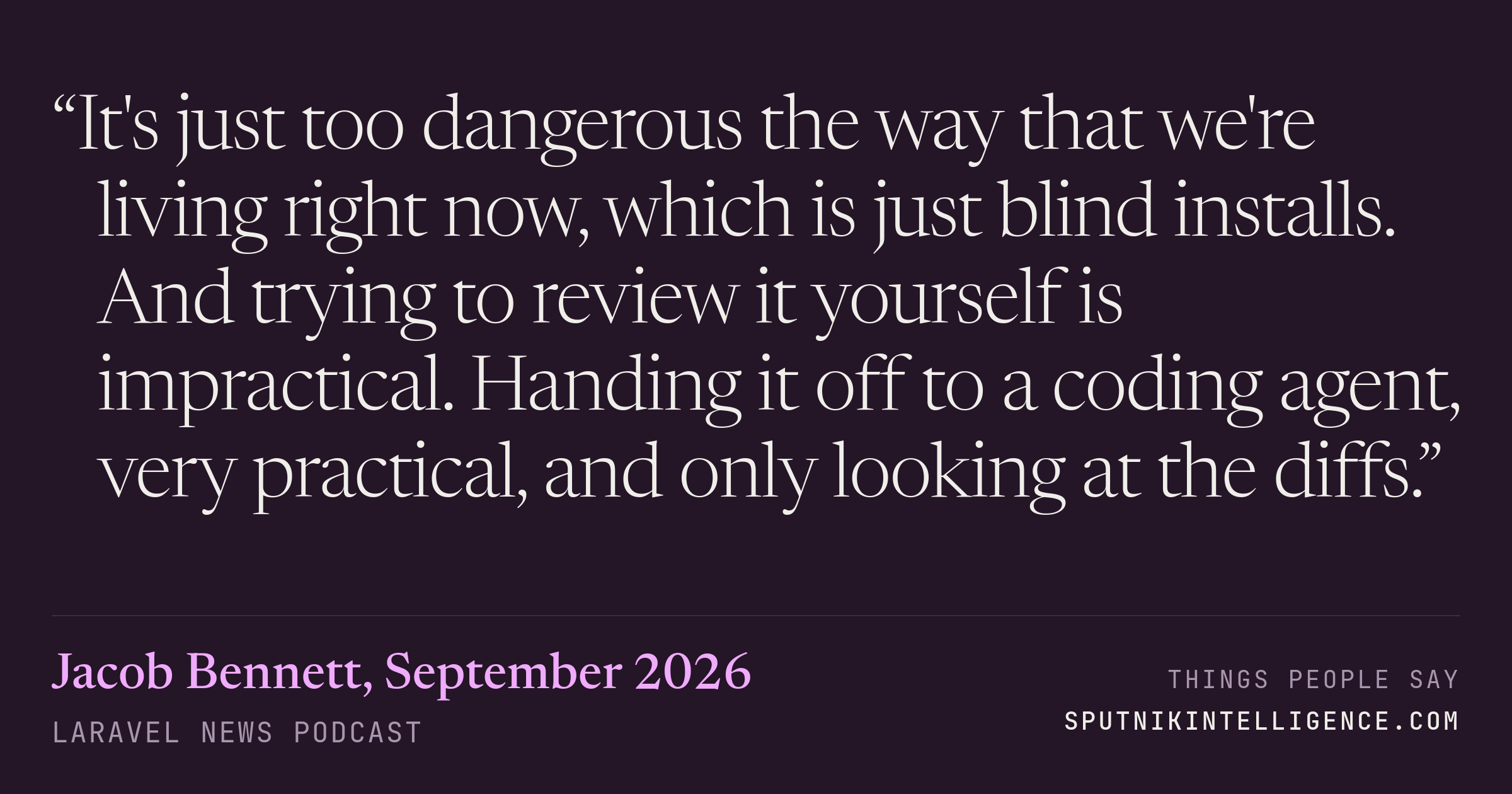 &ldquo;It's just too dangerous the way that we're living right now, which is just blind installs. And trying to review it yourself is impractical. Handing it off to a coding agent, very practical, and only looking at the diffs.&rdquo; — Jacob Bennett, Laravel News Podcast