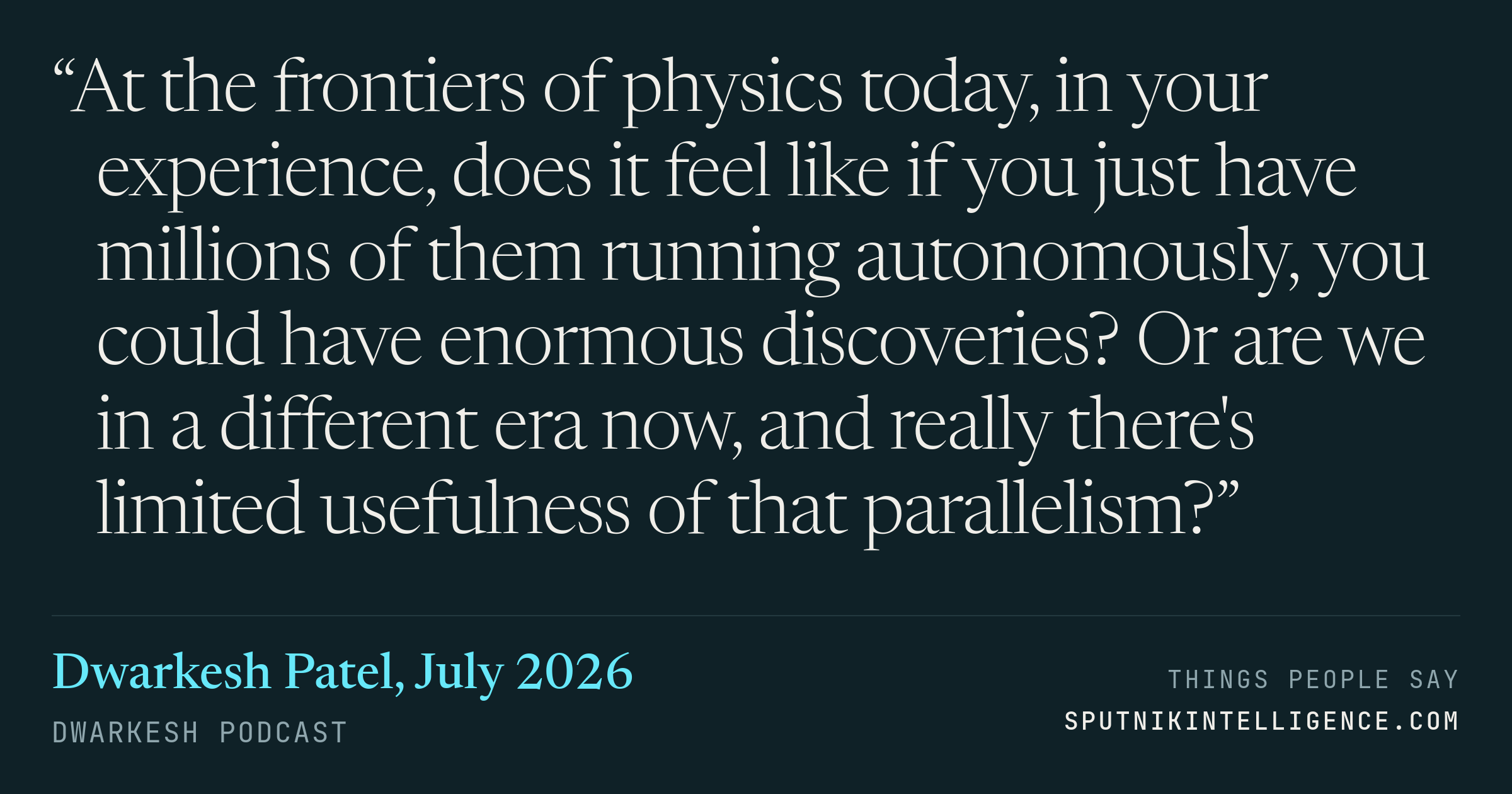 &ldquo;At the frontiers of physics today, in your experience, does it feel like if you just have millions of them running autonomously, you could have enormous discoveries? Or are we in a different era now, and really there's limited usefulness of that parallelism?&rdquo; — Dwarkesh Patel, Dwarkesh Podcast