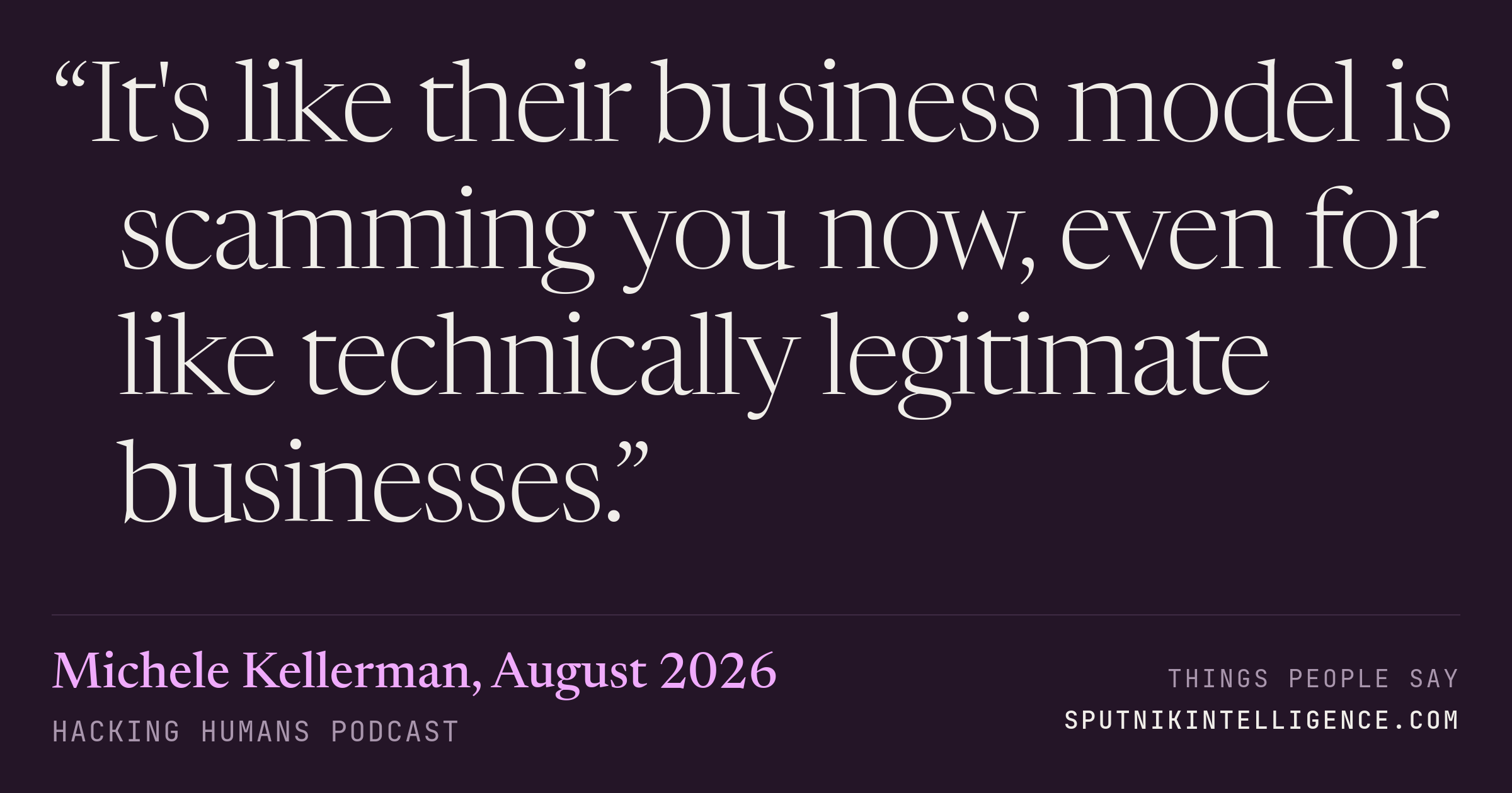 &ldquo;It's like their business model is scamming you now, even for like technically legitimate businesses.&rdquo; — Michele Kellerman, Hacking Humans