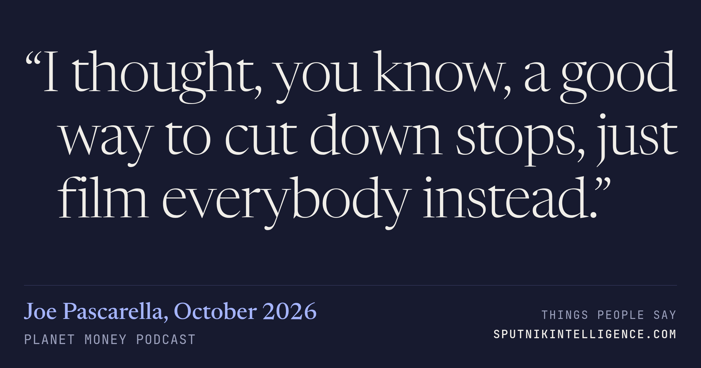 &ldquo;I thought, you know, a good way to cut down stops, just film everybody instead.&rdquo; — Joe Pascarella, Planet Money