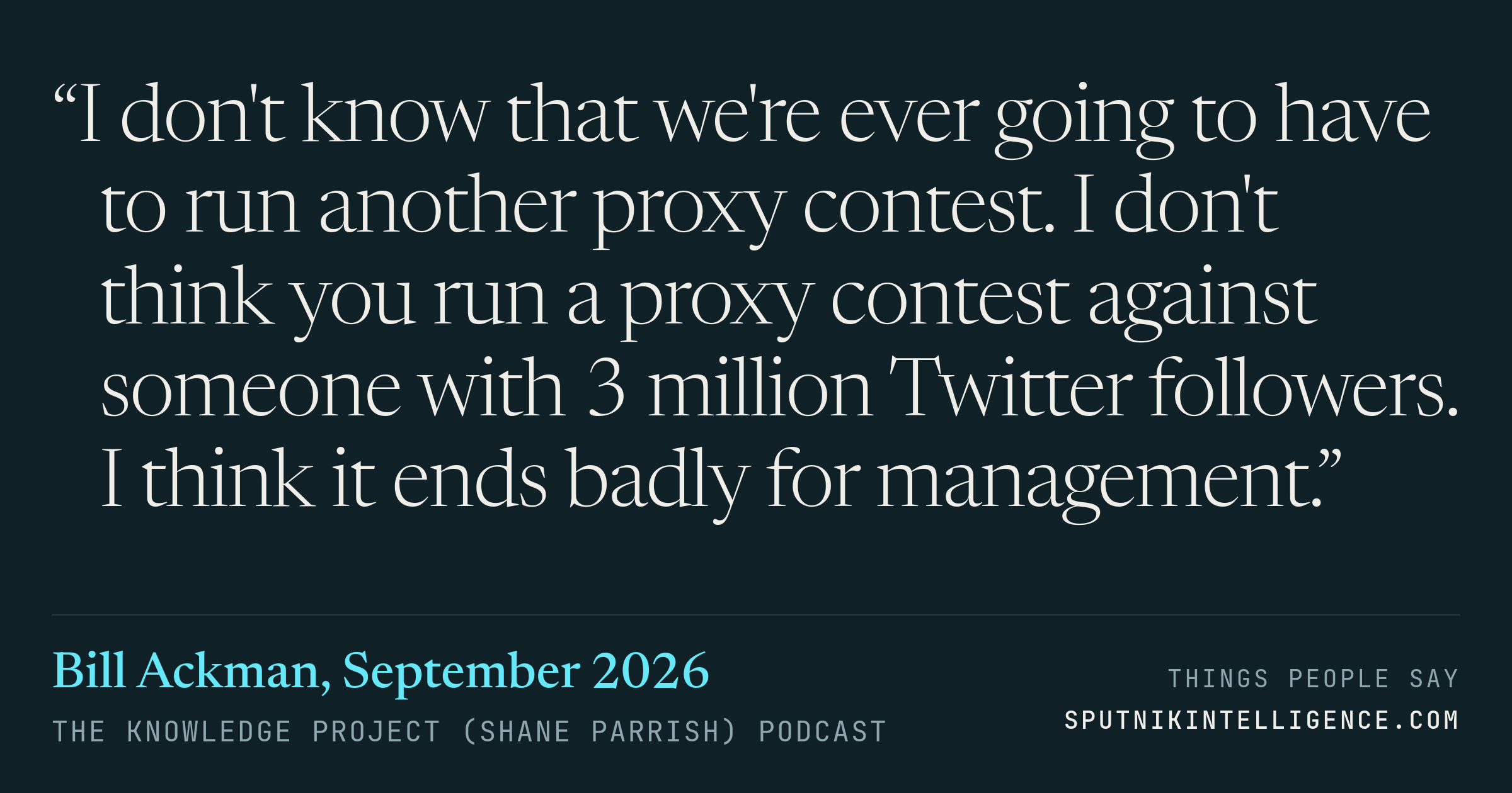 &ldquo;I don't know that we're ever going to have to run another proxy contest. I don't think you run a proxy contest against someone with 3 million Twitter followers. I think it ends badly for management.&rdquo; — Bill Ackman, The Knowledge Project (Shane Parrish)
