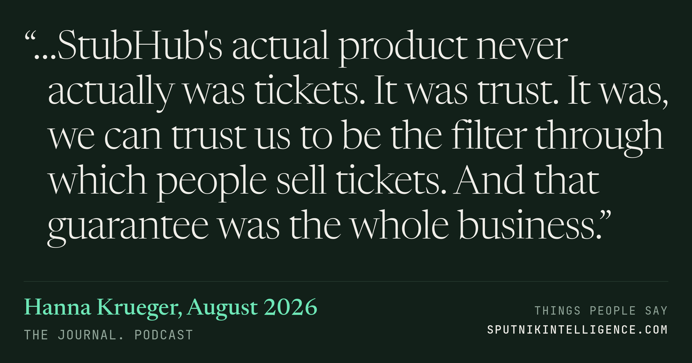 &ldquo;…StubHub's actual product never actually was tickets. It was trust. It was, we can trust us to be the filter through which people sell tickets. And that guarantee was the whole business.&rdquo; — Hanna Krueger, The Journal.
