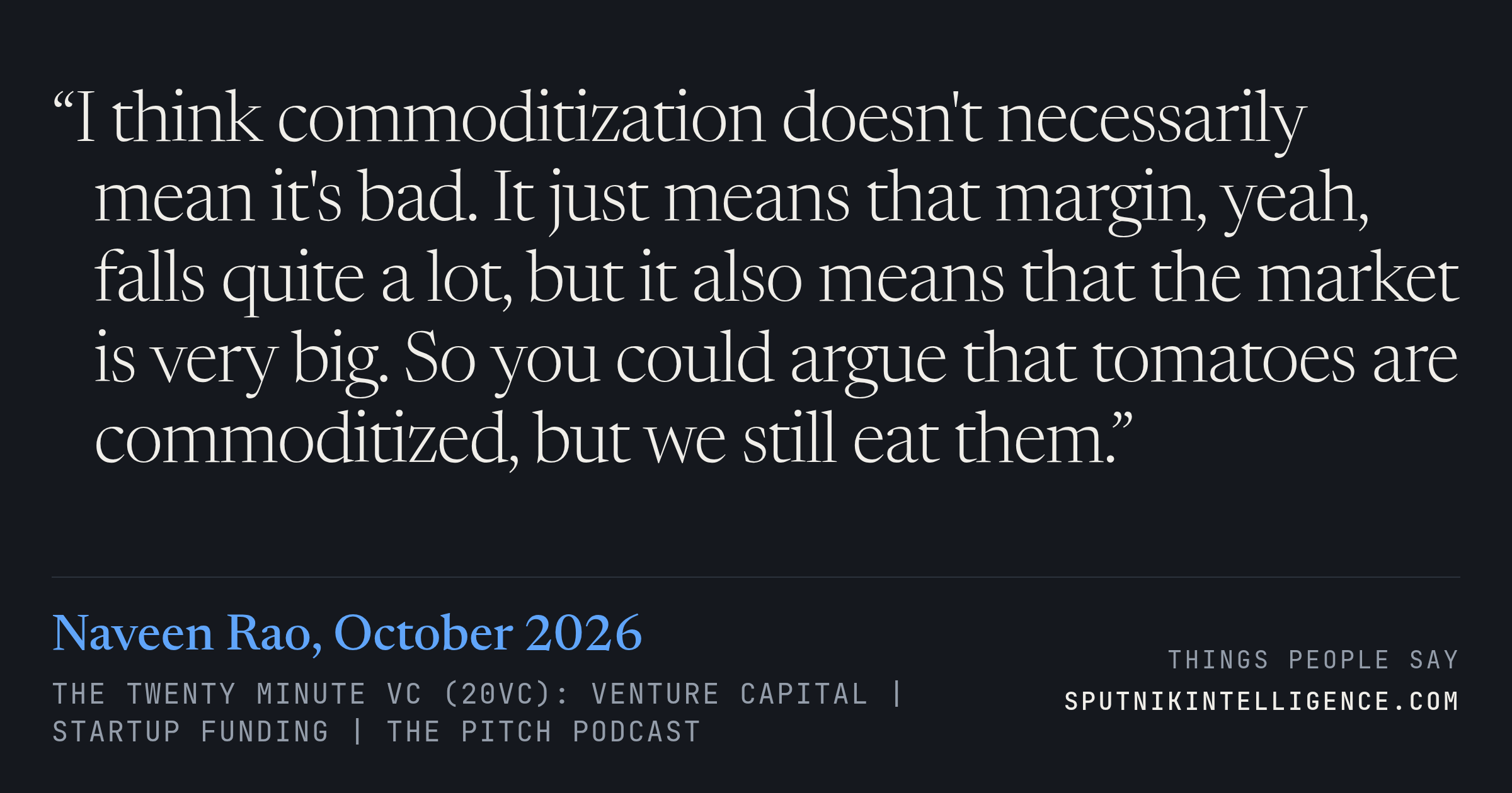 &ldquo;I think commoditization doesn't necessarily mean it's bad. It just means that margin, yeah, falls quite a lot, but it also means that the market is very big. So you could argue that tomatoes are commoditized, but we still eat them.&rdquo; — Naveen Rao, The Twenty Minute VC (20VC): Venture Capital | Startup Funding | The Pitch