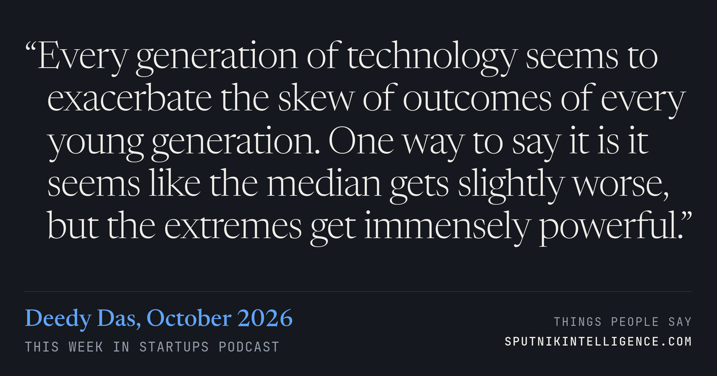 &ldquo;Every generation of technology seems to exacerbate the skew of outcomes of every young generation. One way to say it is it seems like the median gets slightly worse, but the extremes get immensely powerful.&rdquo; — Deedy Das, This Week in Startups