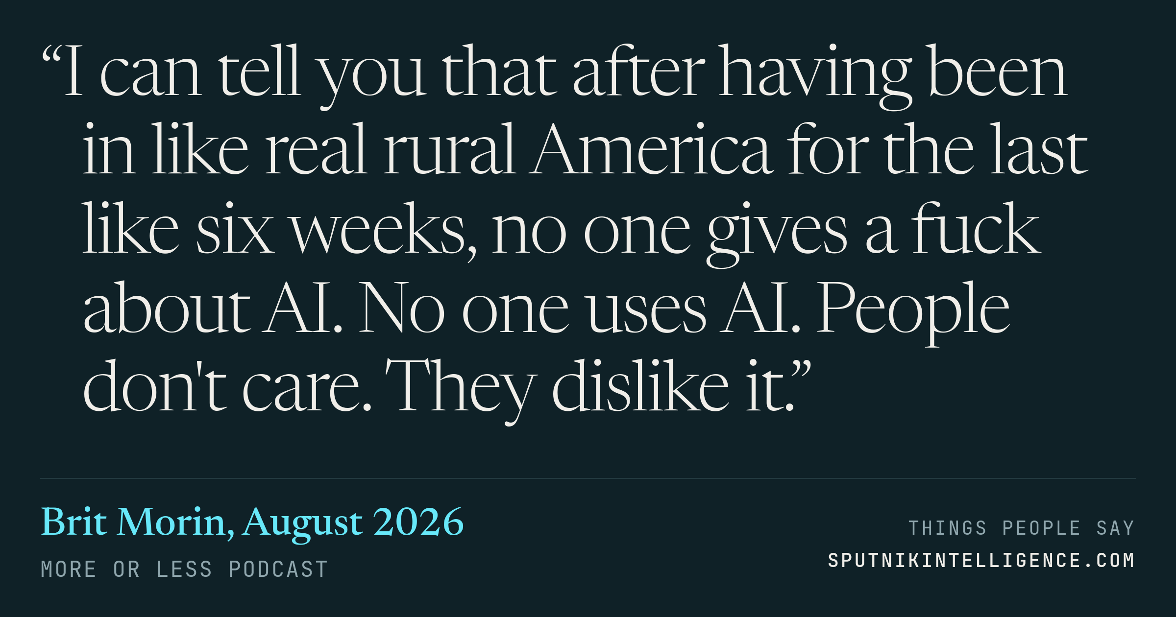 &ldquo;I can tell you that after having been in like real rural America for the last like six weeks, no one gives a fuck about AI. No one uses AI. People don't care. They dislike it.&rdquo; — Brit Morin, More or Less