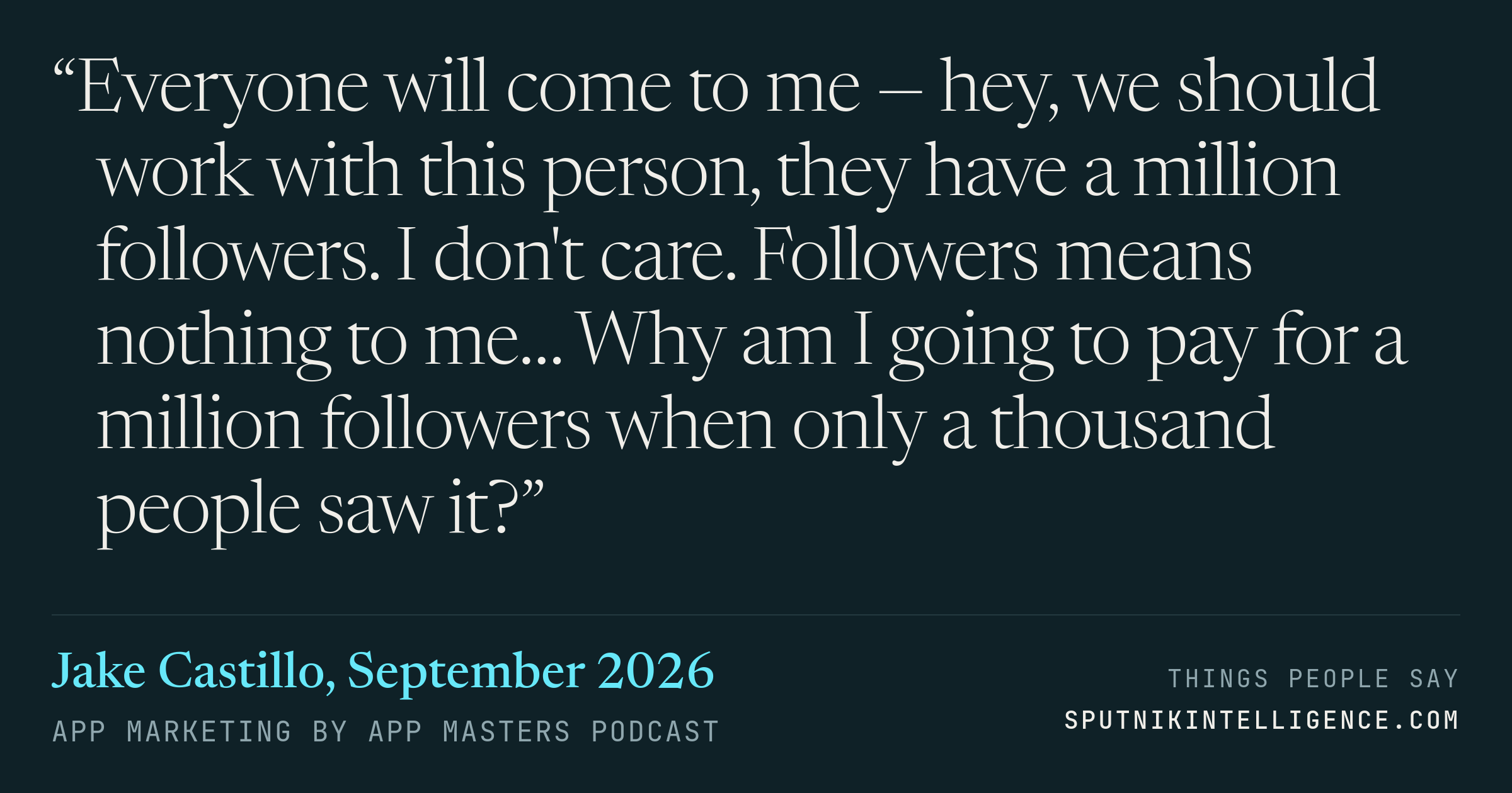 &ldquo;Everyone will come to me — hey, we should work with this person, they have a million followers. I don't care. Followers means nothing to me… Why am I going to pay for a million followers when only a thousand people saw it?&rdquo; — Jake Castillo, App Marketing by App Masters