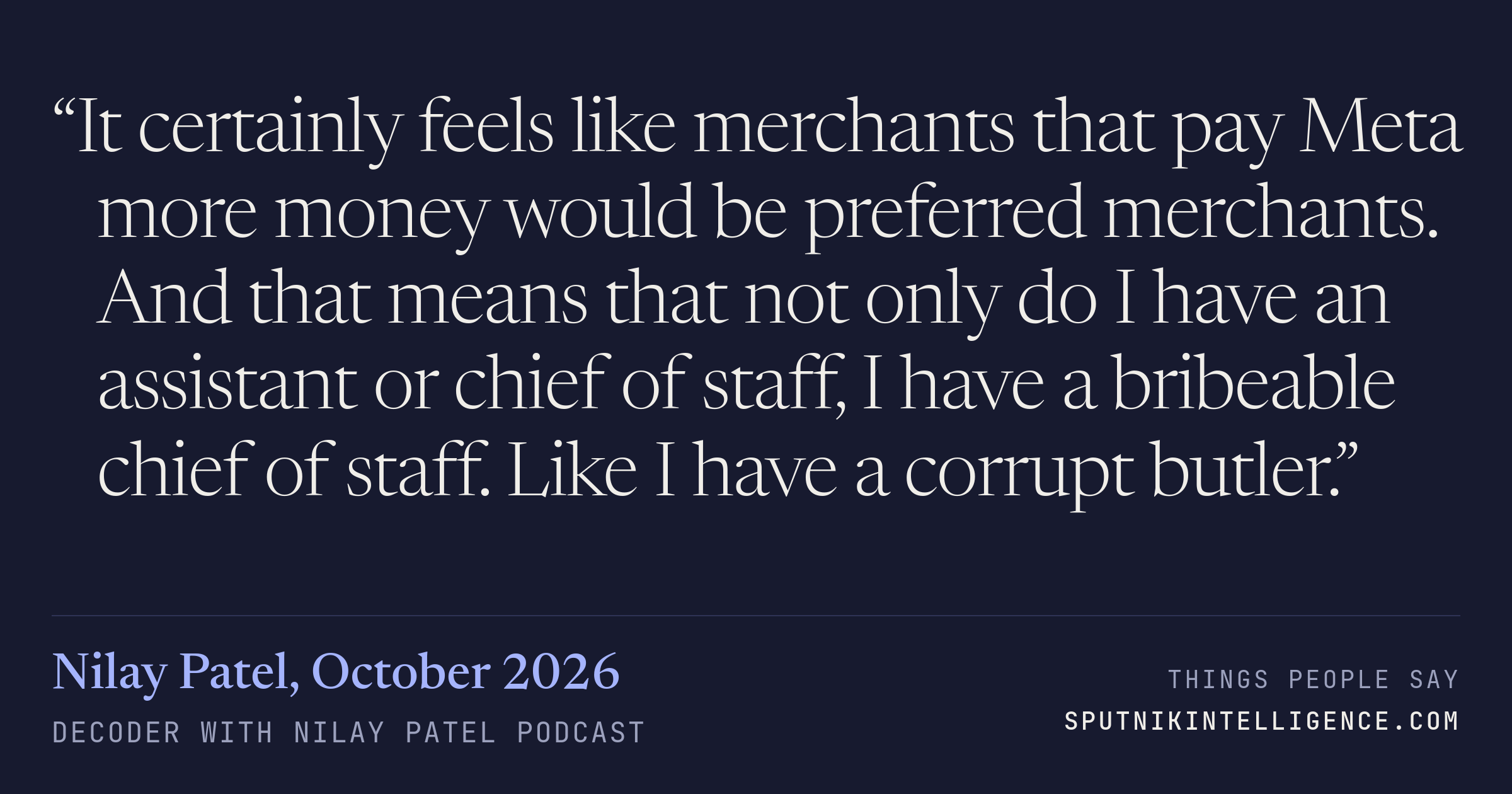 &ldquo;It certainly feels like merchants that pay Meta more money would be preferred merchants. And that means that not only do I have an assistant or chief of staff, I have a bribeable chief of staff. Like I have a corrupt butler.&rdquo; — Nilay Patel, Decoder with Nilay Patel